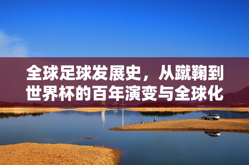 全球足球发展史，从蹴鞠到世界杯的百年演变与全球化的征程