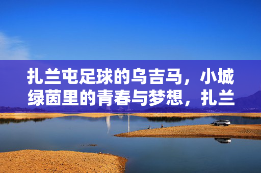 扎兰屯足球的乌吉马,小城绿茵里的青春与梦想,扎兰屯足球的乌吉马,小城绿茵里的青春与梦想