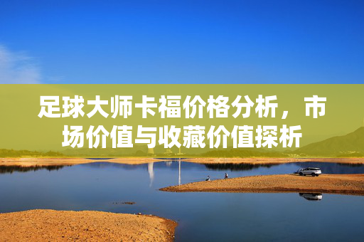 足球大师卡福价格分析，市场价值与收藏价值探析