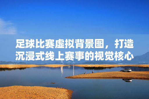 足球比赛虚拟背景图，打造沉浸式线上赛事的视觉核心