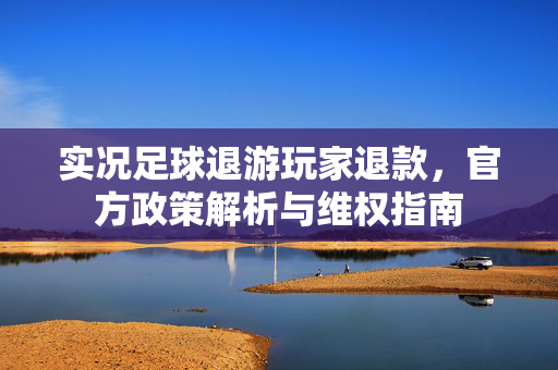 实况足球退游玩家退款，官方政策解析与维权指南