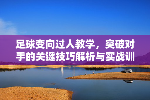 足球变向过人教学，突破对手的关键技巧解析与实战训练方法，足球变向过人教学，突破对手的关键技巧解析与实战训练方法