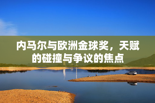 内马尔与欧洲金球奖，天赋的碰撞与争议的焦点