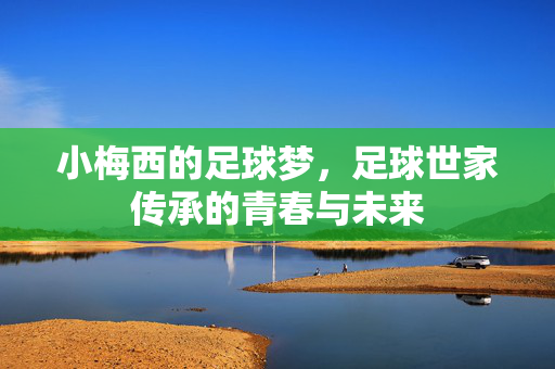 小梅西的足球梦，足球世家传承的青春与未来