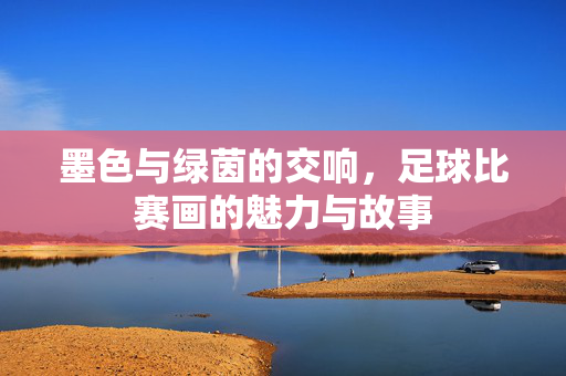墨色与绿茵的交响，足球比赛画的魅力与故事