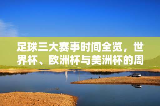 足球三大赛事时间全览，世界杯、欧洲杯与美洲杯的周期及赛程安排，足球三大赛事时间全览，世界杯、欧洲杯与美洲杯的周期及赛程安排