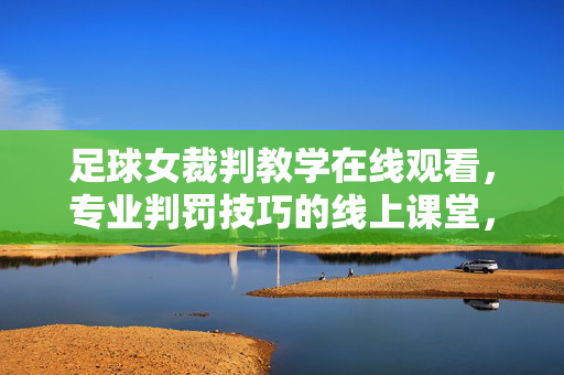 足球女裁判教学在线观看，专业判罚技巧的线上课堂，足球女裁判判罚技巧在线教学，专业判罚的线上课堂