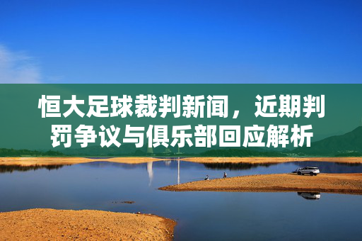 恒大足球裁判新闻，近期判罚争议与俱乐部回应解析