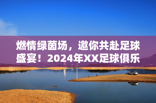 燃情绿茵场，邀你共赴足球盛宴！2024年XX足球俱乐部/球队招募令正式发布！