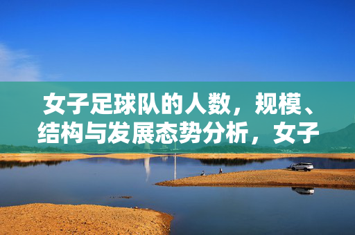 女子足球队的人数，规模、结构与发展态势分析，女子足球队的人数、规模、结构与发展态势分析