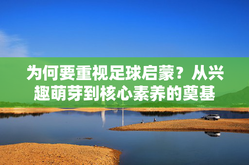 为何要重视足球启蒙？从兴趣萌芽到核心素养的奠基