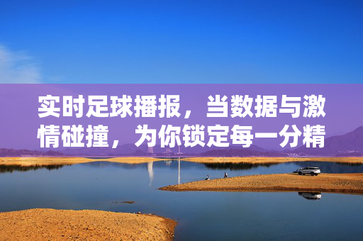 实时足球播报，当数据与激情碰撞，为你锁定每一分精彩，实时足球播报，数据与激情碰撞，锁定每一分精彩