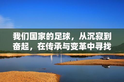 我们国家的足球，从沉寂到奋起，在传承与变革中寻找新路径，中国足球，从沉寂到奋起，在传承与变革中寻找新路径