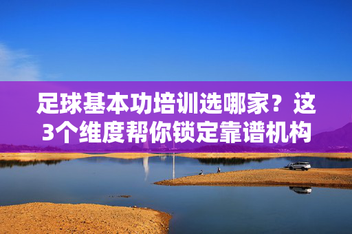 足球基本功培训选哪家？这3个维度帮你锁定靠谱机构，足球基本功培训选哪家？这3个维度帮你锁定靠谱机构