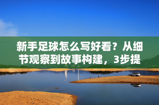 新手足球怎么写好看？从细节观察到故事构建，3步提升文字魅力，新手足球写作，从细节观察到故事构建，3步提升文字魅力