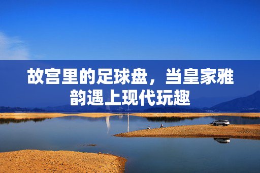故宫里的足球盘，当皇家雅韵遇上现代玩趣