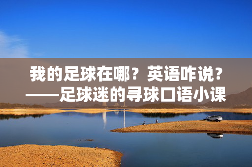我的足球在哪？英语咋说？——足球迷的寻球口语小课堂，我的足球在哪？英语咋说？——足球迷的寻球口语小课堂