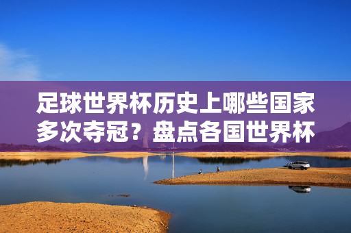 足球世界杯历史上哪些国家多次夺冠？盘点各国世界杯冠军次数与夺冠历程