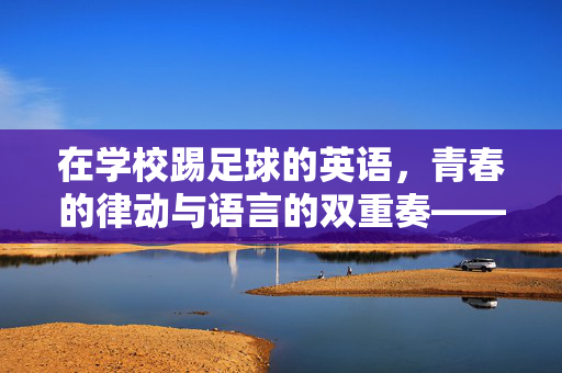 在学校踢足球的英语，青春的律动与语言的双重奏——记校园绿茵场上的英语交流瞬间