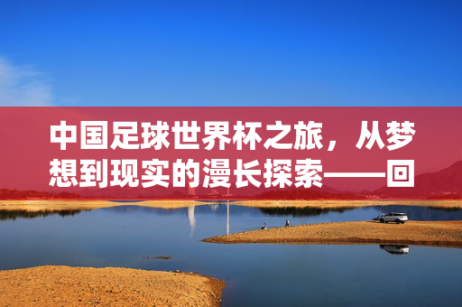 中国足球世界杯之旅，从梦想到现实的漫长探索——回答中国有进足球世界杯吗的百年追问