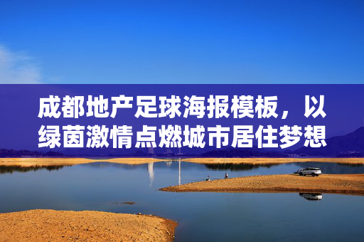 成都地产足球海报模板，以绿茵激情点燃城市居住梦想，为地产营销注入青春活力，成都地产足球海报，以绿茵激情点燃城市居住梦想，为地产营销注入青春活力