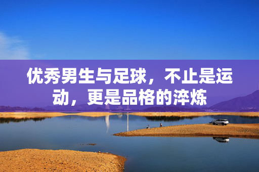 优秀男生与足球，不止是运动，更是品格的淬炼