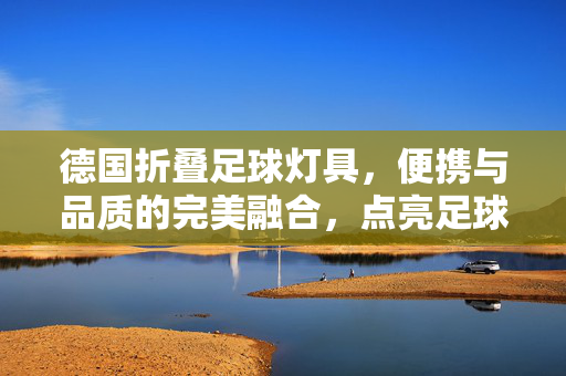 德国折叠足球灯具，便携与品质的完美融合，点亮足球运动的每一个精彩瞬间