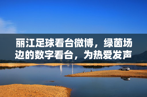 丽江足球看台微博，绿茵场边的数字看台，为热爱发声的线上主场，丽江足球看台微博，绿茵场边的数字看台，为热爱发声的线上主场