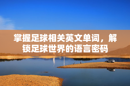掌握足球相关英文单词,解锁足球世界的语言密码