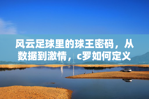 风云足球里的球王密码,从数据到激情,c罗如何定义游戏中的足球神话?