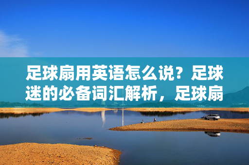 足球扇用英语怎么说？足球迷的必备词汇解析，足球扇用英语怎么说？足球迷的必备词汇解析