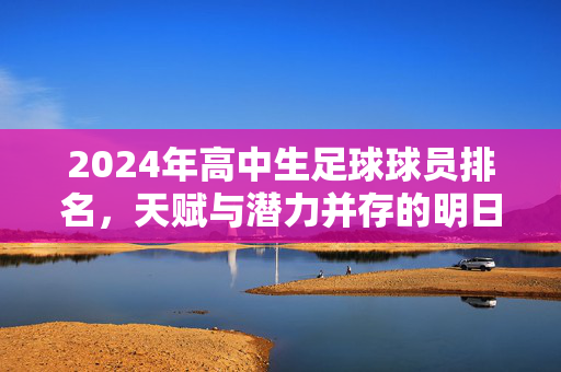 2024年高中生足球球员排名，天赋与潜力并存的明日之星，2024年高中生足球球员排名，天赋与潜力并存的明日之星
