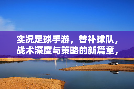 实况足球手游，替补球队，战术深度与策略的新篇章，实况足球手游，替补球队，战术深度与策略的新篇章