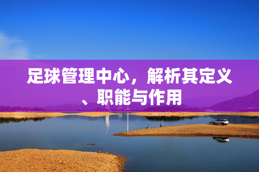 足球管理中心，解析其定义、职能与作用