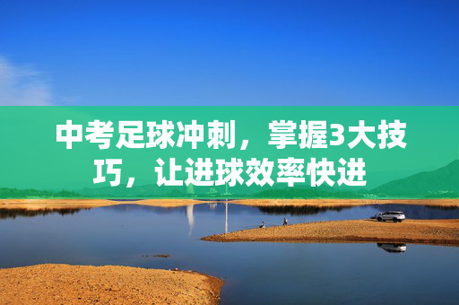 中考足球冲刺，掌握3大技巧，让进球效率快进