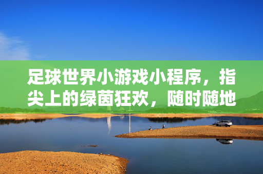 足球世界小游戏小程序，指尖上的绿茵狂欢，随时随地点燃足球激情