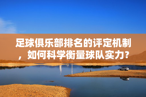 足球俱乐部排名的评定机制，如何科学衡量球队实力？足球俱乐部排名评定机制，如何科学衡量球队实力？