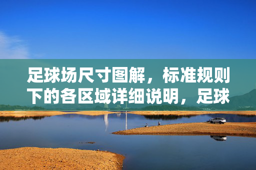 足球场尺寸图解，标准规则下的各区域详细说明，足球场尺寸图解，标准规则下各区域详细说明
