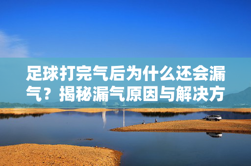 足球打完气后为什么还会漏气？揭秘漏气原因与解决方法，足球打完气后为什么还会漏气？揭秘漏气原因与解决方法