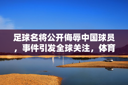 足球名将公开侮辱中国球员，事件引发全球关注，体育精神何在？