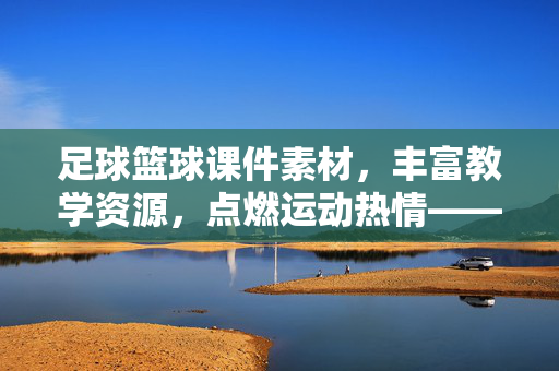 足球篮球课件素材，丰富教学资源，点燃运动热情——助力体育教学创新，足球篮球课件素材，丰富教学资源，点燃运动热情——助力体育教学创新