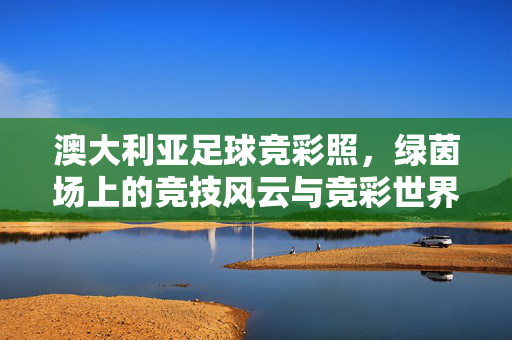 澳大利亚足球竞彩照，绿茵场上的竞技风云与竞彩世界的智慧博弈