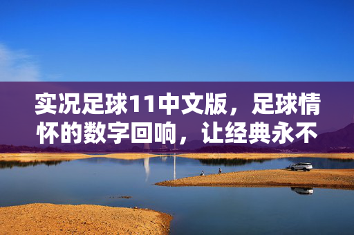 实况足球11中文版，足球情怀的数字回响，让经典永不褪色