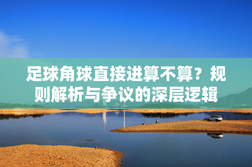 足球角球直接进算不算？规则解析与争议的深层逻辑