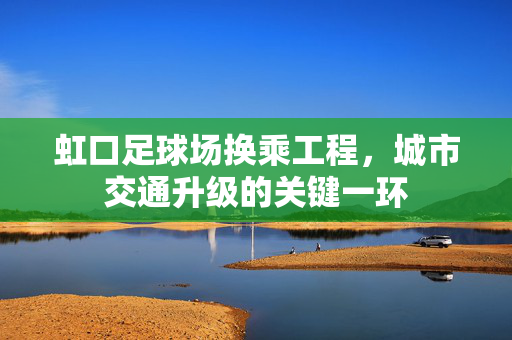 虹口足球场换乘工程，城市交通升级的关键一环