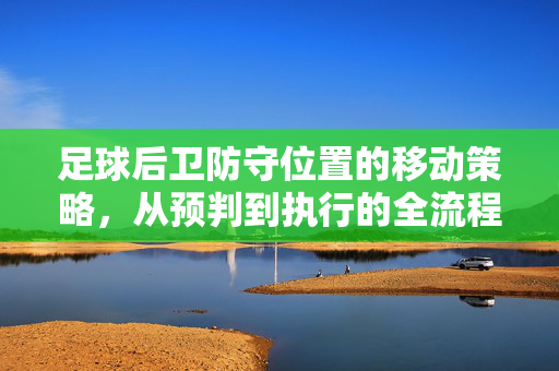 足球后卫防守位置的移动策略,从预判到执行的全流程解析