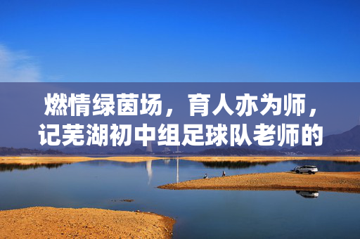 燃情绿茵场，育人亦为师，记芜湖初中组足球队老师的故事