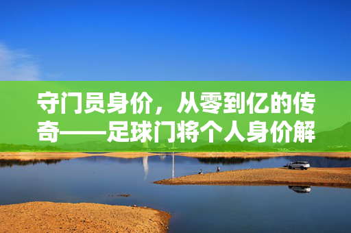 守门员身价，从零到亿的传奇——足球门将个人身价解析与影响