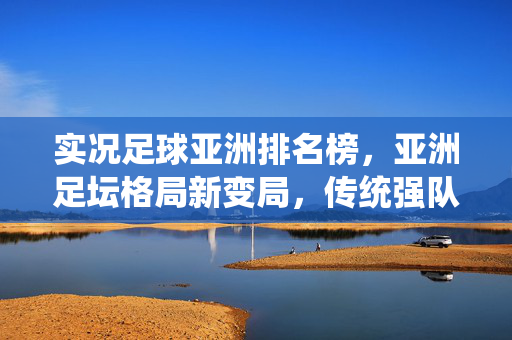 实况足球亚洲排名榜，亚洲足坛格局新变局，传统强队与新生力量并驾齐驱，实况足球亚洲排名榜，亚洲足坛格局新变局，传统强队与新生力量并驾齐驱