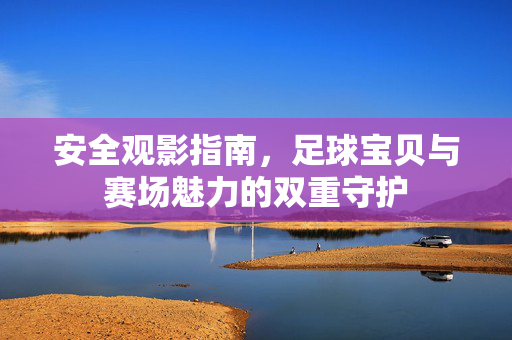 安全观影指南，足球宝贝与赛场魅力的双重守护